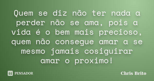 Quem se diz não ter nada a perder não se ama, pois a vida é o bem mais precioso, quem não consegue amar a se mesmo jamais cosiguirar amar o proximo!... Frase de Chris Brito.