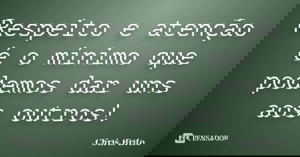 Respeito e atenção é o mínimo que podemos dar uns aos outros!... Frase de Chris Brito.