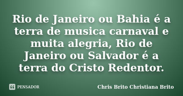 Rio de Janeiro ou Bahia é a terra de musica carnaval e muita alegria, Rio de Janeiro ou Salvador é a terra do Cristo Redentor.... Frase de Chris Brito Christiana Brito.