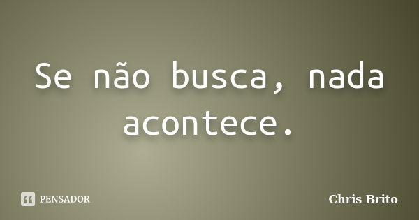 Se não busca, nada acontece.... Frase de Chris Brito.