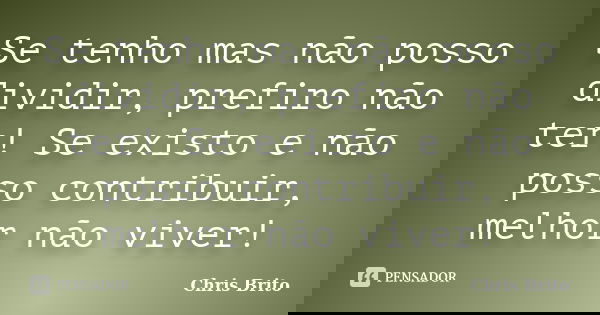 Se tenho mas não posso dividir, prefiro não ter! Se existo e não posso contribuir, melhor não viver!... Frase de Chris Brito.
