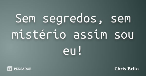 Sem segredos, sem mistério assim sou eu!... Frase de Chris Brito.