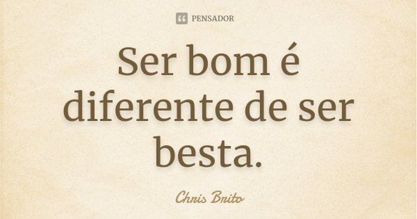 Ser bom é diferente de ser besta.... Frase de Chris Brito.