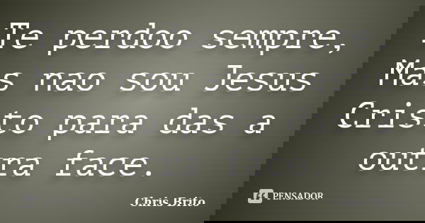 Te perdoo sempre, Mas nao sou Jesus Cristo para das a outra face.... Frase de Chris Brito.