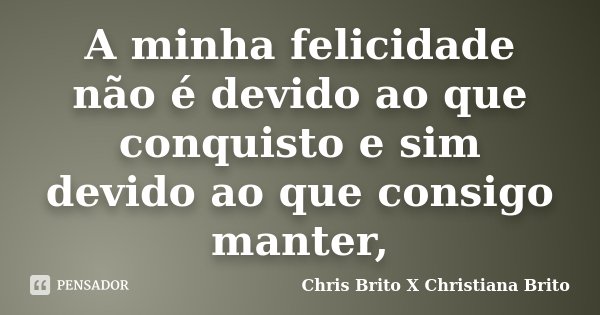 A minha felicidade não é devido ao que conquisto e sim devido ao que consigo manter,... Frase de Chris Brito X Christiana Brito.