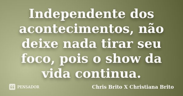Independente dos acontecimentos, não deixe nada tirar seu foco, pois o show da vida continua.... Frase de Chris Brito X Christiana Brito.