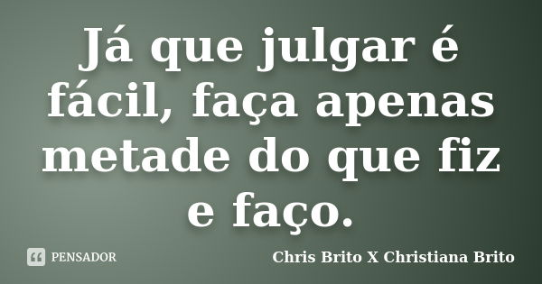 Já que julgar é fácil, faça apenas metade do que fiz e faço.... Frase de Chris Brito X Christiana Brito.
