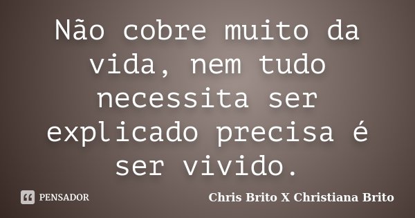 Não cobre muito da vida, nem tudo necessita ser explicado precisa é ser vivido.... Frase de Chris Brito X Christiana Brito.
