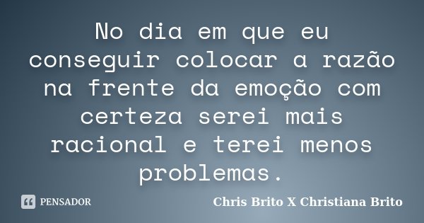 No dia em que eu conseguir colocar a razão na frente da emoção com certeza serei mais racional e terei menos problemas.... Frase de Chris Brito X Christiana Brito.