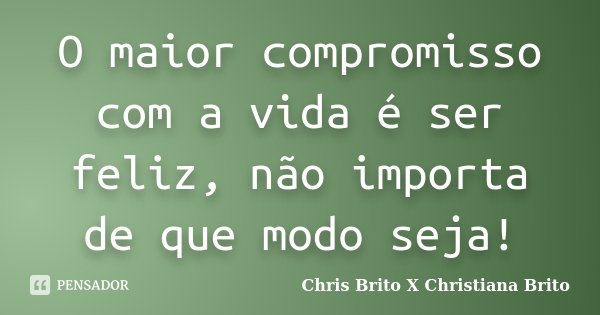 O maior compromisso com a vida é ser feliz, não importa de que modo seja!... Frase de Chris Brito X Christiana Brito.