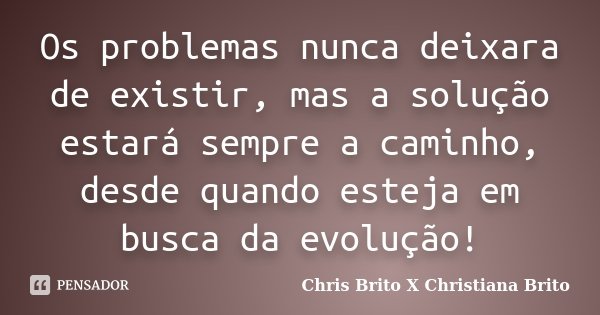 Os problemas nunca deixara de existir, mas a solução estará sempre a caminho, desde quando esteja em busca da evolução!... Frase de Chris Brito X Christiana Brito.