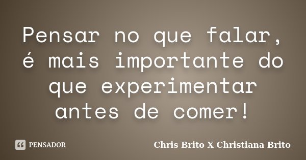 Pensar no que falar, é mais importante do que experimentar antes de comer!... Frase de Chris Brito X Christiana Brito.