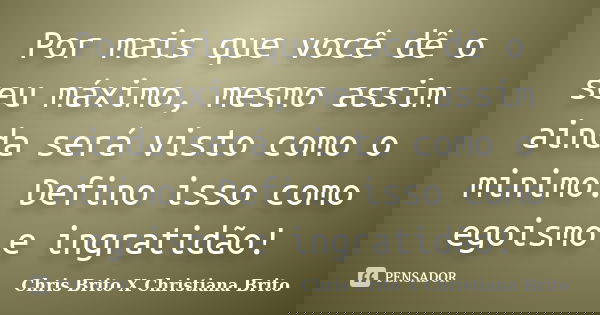 Por mais que você dê o seu máximo, mesmo assim ainda será visto como o minimo. Defino isso como egoismo e ingratidão!... Frase de Chris Brito X Christiana Brito.