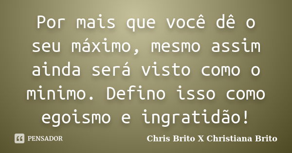 Por mais que você dê o seu máximo, mesmo assim ainda será visto como o minimo. Defino isso como egoismo e ingratidão!... Frase de Chris Brito X Christiana Brito.