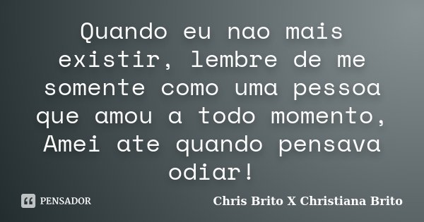 Quando eu nao mais existir, lembre de me somente como uma pessoa que amou a todo momento, Amei ate quando pensava odiar!... Frase de Chris Brito X Christiana Brito.