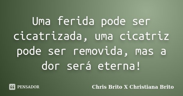 Uma ferida pode ser cicatrizada, uma cicatriz pode ser removida, mas a dor será eterna!... Frase de Chris Brito X Christiana Brito.