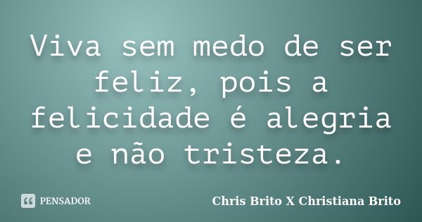 Viva sem medo de ser feliz, pois a felicidade é alegria e não tristeza.... Frase de Chris Brito X Christiana Brito.