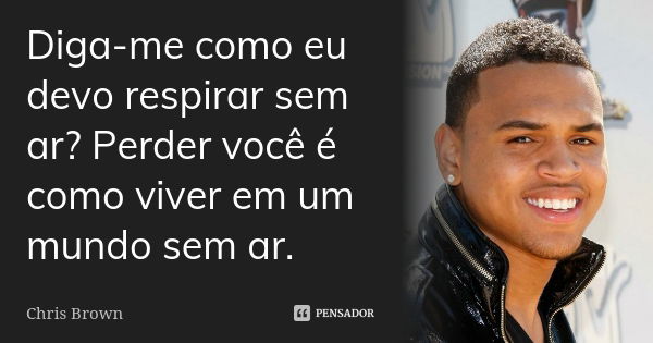 Diga-me como eu devo respirar sem ar? Perder você é como viver em um mundo sem ar.... Frase de Chris Brown.