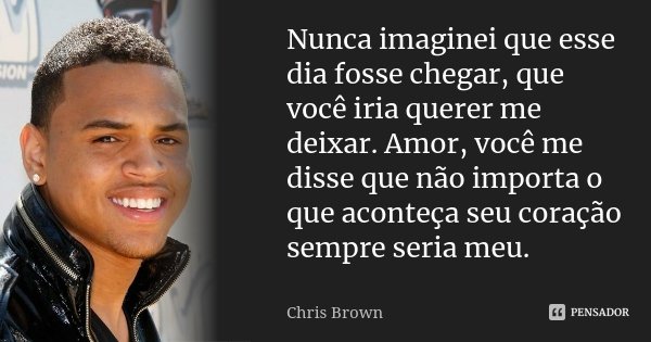 Nunca imaginei que esse dia fosse chegar, que você iria querer me deixar. Amor, você me disse que não importa o que aconteça seu coração sempre seria meu.... Frase de Chris Brown.