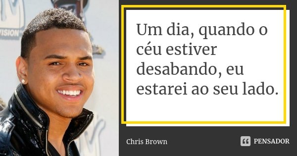 Um dia, quando o céu estiver desabando, eu estarei ao seu lado.... Frase de Chris Brown.