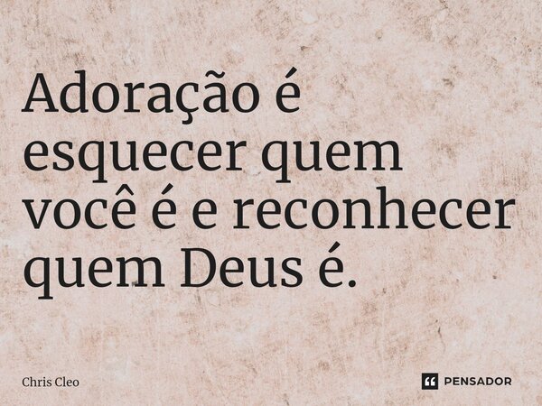 ⁠Adoração é esquecer quem você é e reconhecer quem Deus é.... Frase de Chris Cleo.