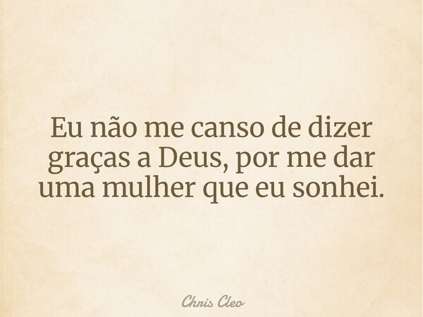 Eu não me canso de dizer graças a Deus, por me dar uma mulher que eu sonhei.... Frase de Chris Cleo.