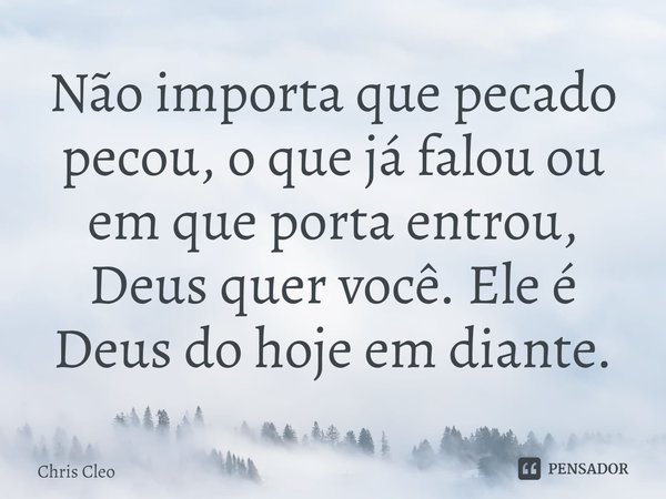 Não importa que pecado pecou, o que já falou ou em que porta entrou, Deus quer você. Ele é Deus do hoje em diante.⁠... Frase de Chris Cleo.