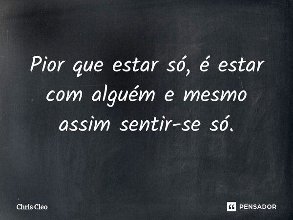 Pior que estar só, é estar com alguém e mesmo assim sentir-se só.⁠... Frase de Chris Cleo.
