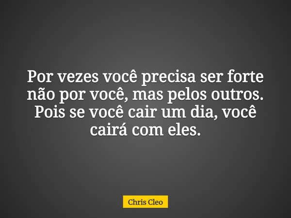Por vezes você precisa ser forte não por você, mas pelos outros. Pois se você cair um dia, você cairá com eles.... Frase de Chris Cleo.
