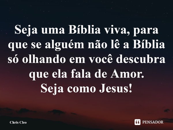 ⁠Seja uma Bíblia viva, para que se alguém não lê a Bíblia só olhando em você descubra que ela fala de Amor.
Seja como Jesus!... Frase de Chris Cleo.