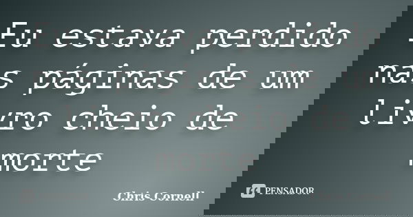 Eu estava perdido nas páginas de um livro cheio de morte... Frase de Chris Cornell.