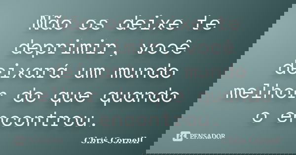Não os deixe te deprimir, você deixará um mundo melhor do que quando o encontrou.... Frase de Chris Cornell.