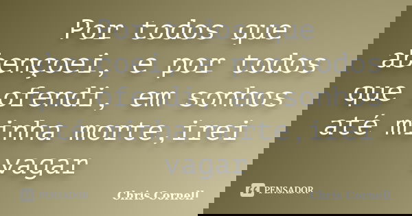 Por todos que abençoei, e por todos que ofendi, em sonhos até minha morte,irei vagar... Frase de Chris Cornell.