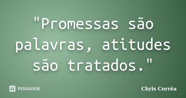 "Promessas são palavras, atitudes são tratados."... Frase de Chris Corrêa.