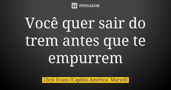 Você quer sair do trem antes que te empurrem.... Frase de Chris Evans (Capitão América- Marvel).