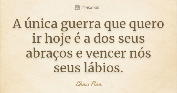 A única guerra que quero ir hoje é a dos seus abraços e vencer nós seus lábios.... Frase de Chris flor.