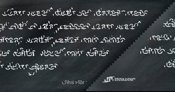 Com você tudo se tornar mas fácil, até a dor passa com você meu amor, voltar para min sinto tanto sua falta. Você min faria tão bem agora... Frase de Chris flor.