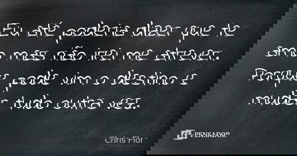 Eu até poderia dizer que te amo mas não irei me atrever. Porque pode vim o destino e mudar tudo outra vez.... Frase de Chris Flor.