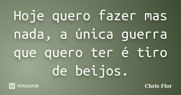 Hoje quero fazer mas nada, a única guerra que quero ter é tiro de beijos.... Frase de Chris flor.