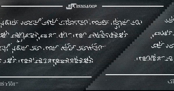 Já quis você até chorrei mas hoje eu pulo de alegria por ter me afastado de você, que so me fez sofrer melhor so, do mal acompanhada.... Frase de Chris flor.