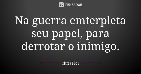 Na guerra emterpleta seu papel, para derrotar o inimigo.... Frase de Chris flor.