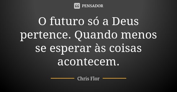 O futuro só a Deus pertence. Quando menos se esperar às coisas acontecem.... Frase de Chris flor.