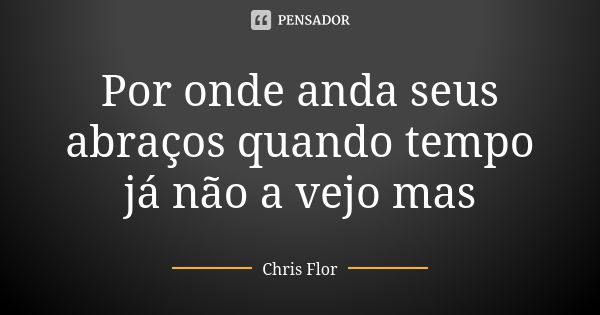 Por onde anda seus abraços quando tempo já não a vejo mas... Frase de Chris flor.