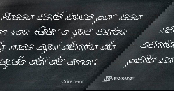 Posso está louca por isso nem vou falar o que estou sentido, mas aqui dentro do peito coração dói de amor.... Frase de Chris Flor.
