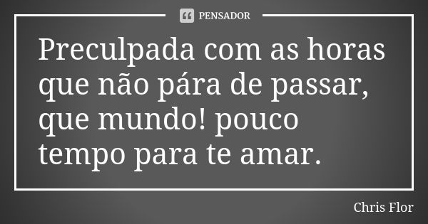 Preculpada com as horas que não pára de passar, que mundo! pouco tempo para te amar.... Frase de Chris flor.