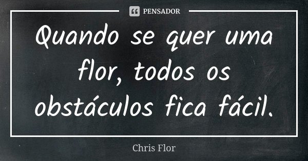 Quando se quer uma flor, todos os obstáculos fica fácil.... Frase de Chris flor.