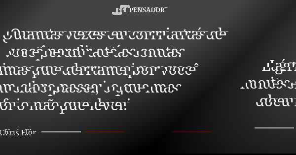 Quantas vezes eu corri atrás de você perdir até as contas. Lágrimas que derramei por você noites em claro passei, o que mas doeu foi o não que levei.... Frase de Chris flor.