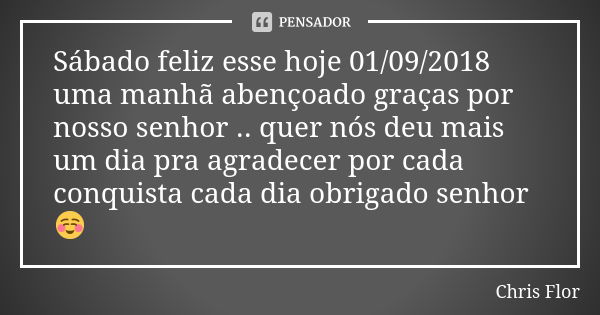 Sábado feliz esse hoje 01/09/2018 uma manhã abençoado graças por nosso senhor .. quer nós deu mais um dia pra agradecer por cada conquista cada dia obrigado sen... Frase de Chris flor.