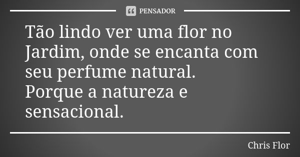 Tão lindo ver uma flor no Jardim, onde se encanta com seu perfume natural. Porque a natureza e sensacional.... Frase de Chris flor.