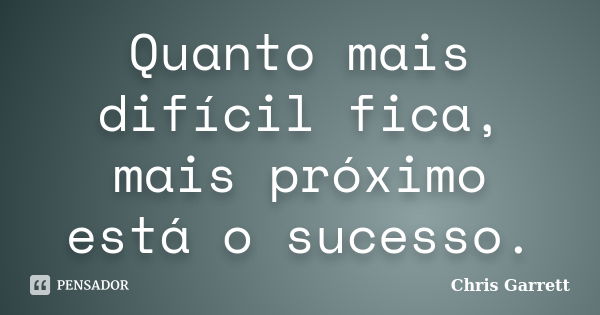 Quanto mais difícil fica, mais próximo está o sucesso.... Frase de Chris Garrett.